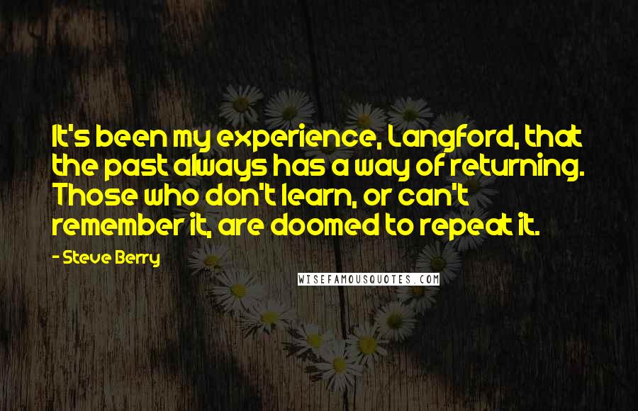 Steve Berry Quotes: It's been my experience, Langford, that the past always has a way of returning. Those who don't learn, or can't remember it, are doomed to repeat it.