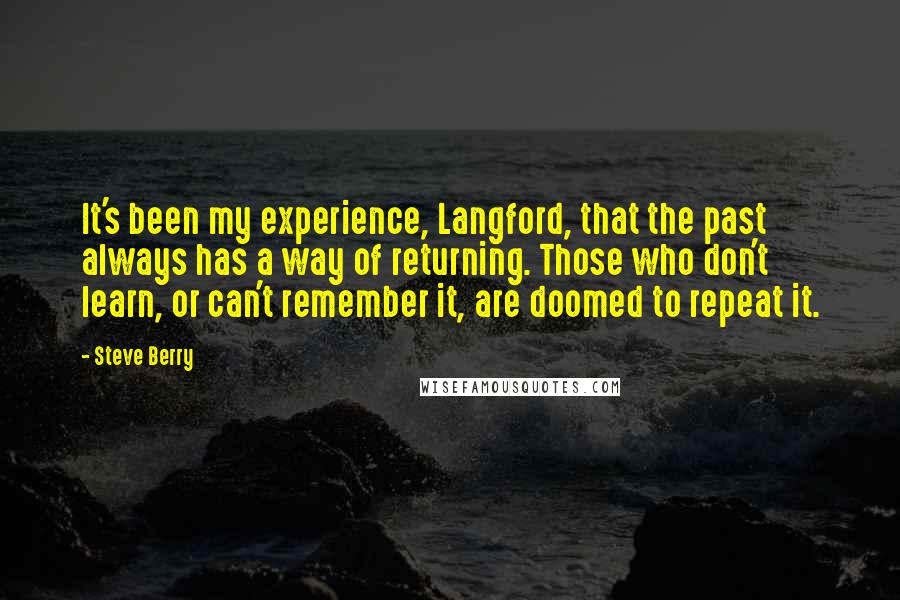 Steve Berry Quotes: It's been my experience, Langford, that the past always has a way of returning. Those who don't learn, or can't remember it, are doomed to repeat it.