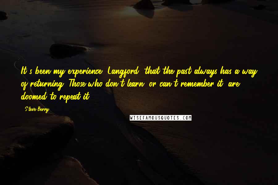 Steve Berry Quotes: It's been my experience, Langford, that the past always has a way of returning. Those who don't learn, or can't remember it, are doomed to repeat it.