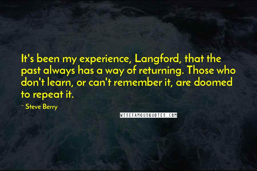 Steve Berry Quotes: It's been my experience, Langford, that the past always has a way of returning. Those who don't learn, or can't remember it, are doomed to repeat it.