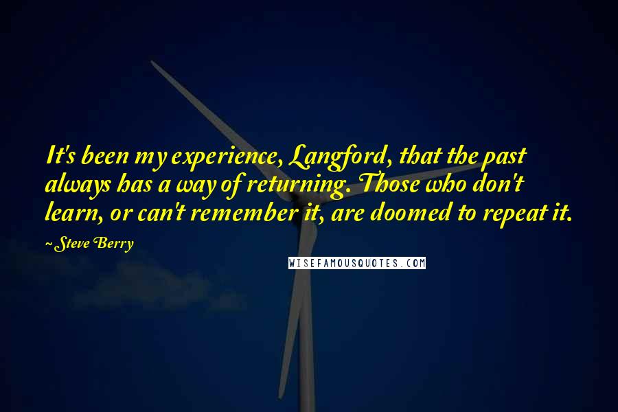 Steve Berry Quotes: It's been my experience, Langford, that the past always has a way of returning. Those who don't learn, or can't remember it, are doomed to repeat it.