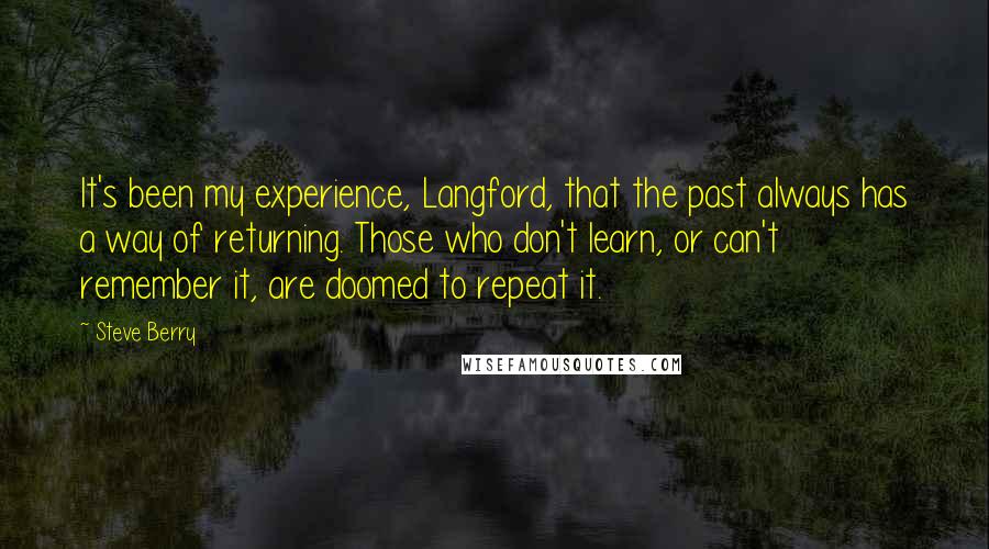 Steve Berry Quotes: It's been my experience, Langford, that the past always has a way of returning. Those who don't learn, or can't remember it, are doomed to repeat it.