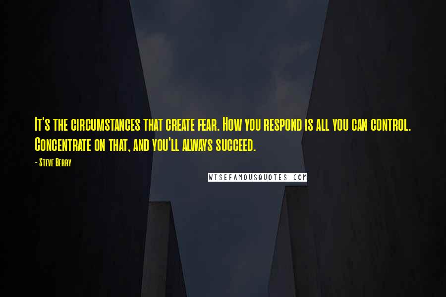 Steve Berry Quotes: It's the circumstances that create fear. How you respond is all you can control. Concentrate on that, and you'll always succeed.