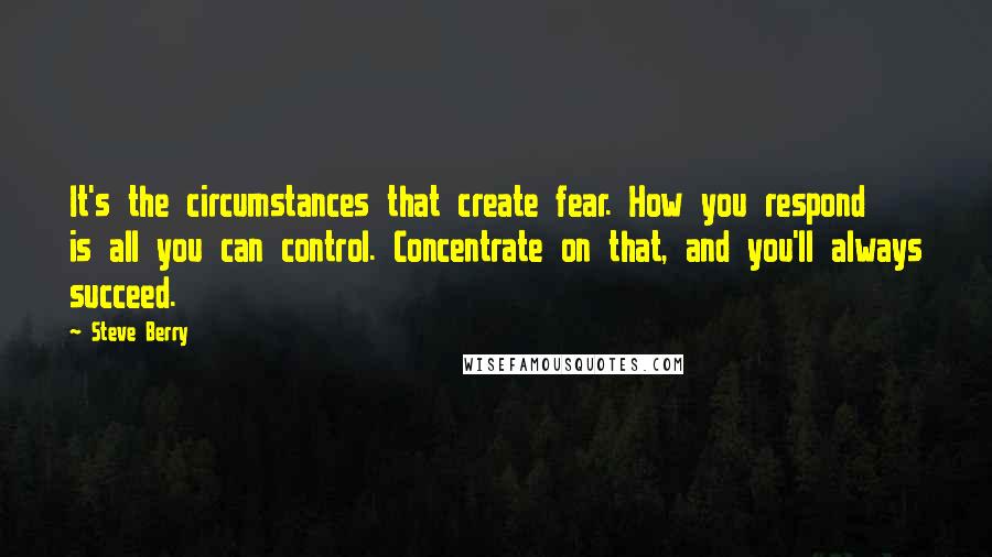 Steve Berry Quotes: It's the circumstances that create fear. How you respond is all you can control. Concentrate on that, and you'll always succeed.