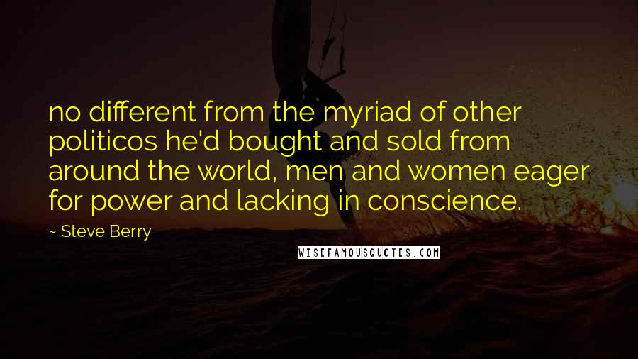 Steve Berry Quotes: no different from the myriad of other politicos he'd bought and sold from around the world, men and women eager for power and lacking in conscience.