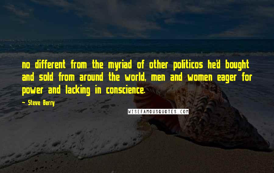Steve Berry Quotes: no different from the myriad of other politicos he'd bought and sold from around the world, men and women eager for power and lacking in conscience.