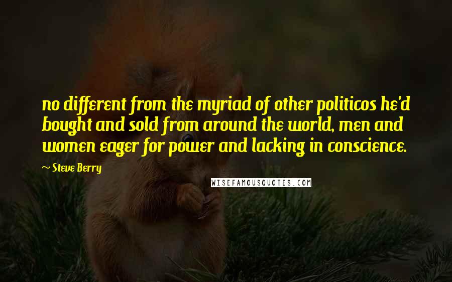Steve Berry Quotes: no different from the myriad of other politicos he'd bought and sold from around the world, men and women eager for power and lacking in conscience.