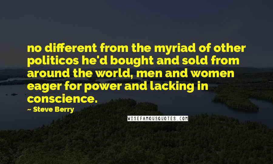 Steve Berry Quotes: no different from the myriad of other politicos he'd bought and sold from around the world, men and women eager for power and lacking in conscience.