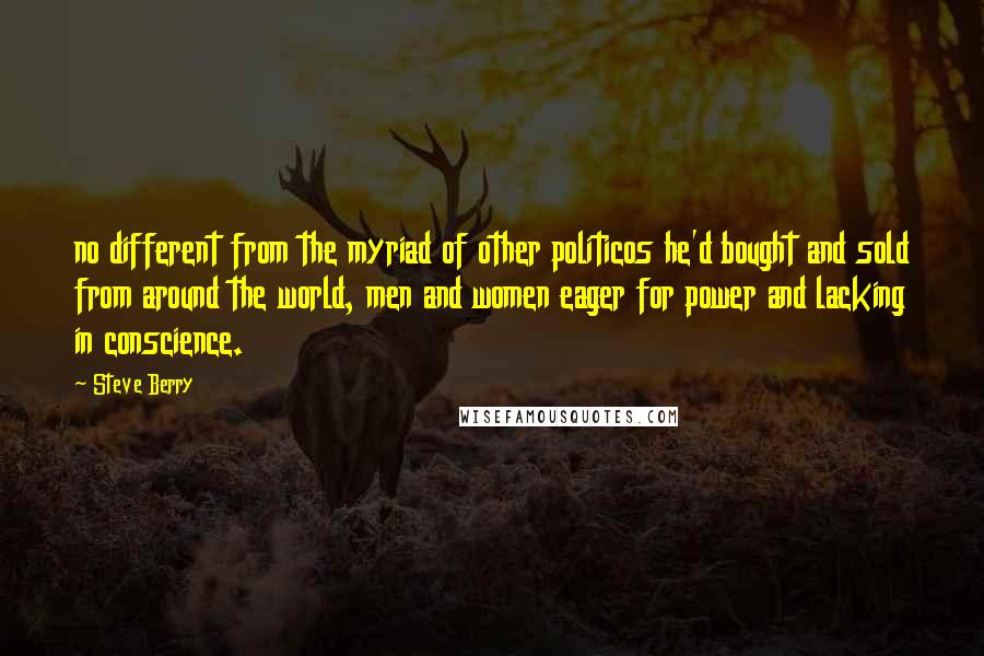 Steve Berry Quotes: no different from the myriad of other politicos he'd bought and sold from around the world, men and women eager for power and lacking in conscience.