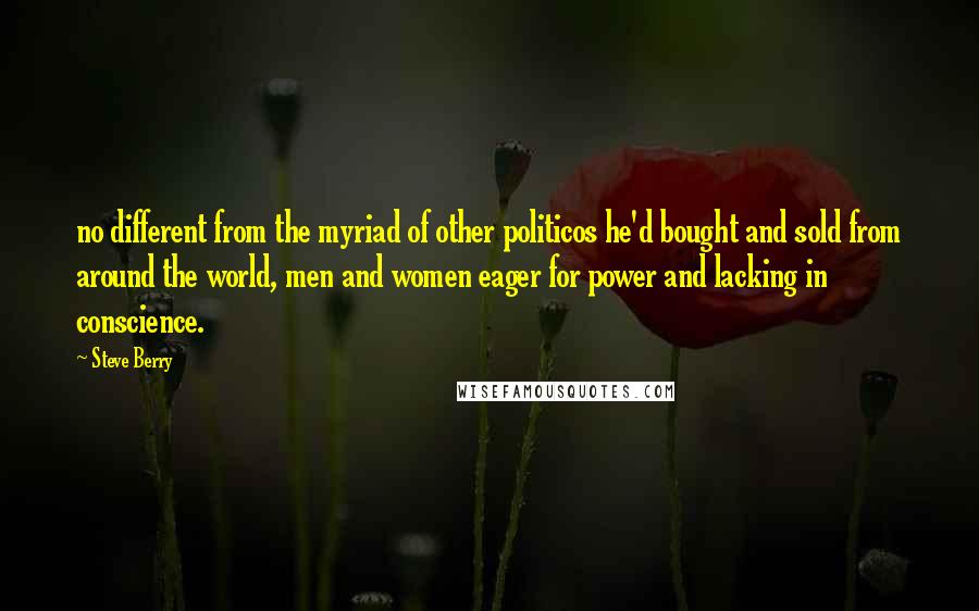 Steve Berry Quotes: no different from the myriad of other politicos he'd bought and sold from around the world, men and women eager for power and lacking in conscience.