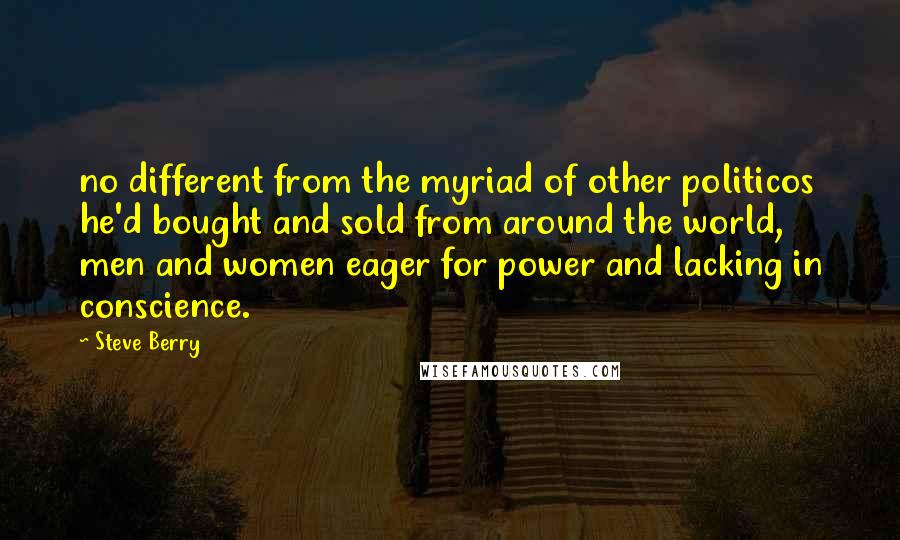 Steve Berry Quotes: no different from the myriad of other politicos he'd bought and sold from around the world, men and women eager for power and lacking in conscience.
