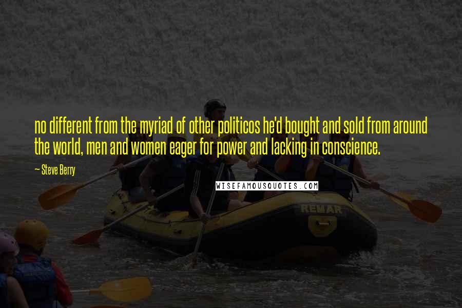 Steve Berry Quotes: no different from the myriad of other politicos he'd bought and sold from around the world, men and women eager for power and lacking in conscience.