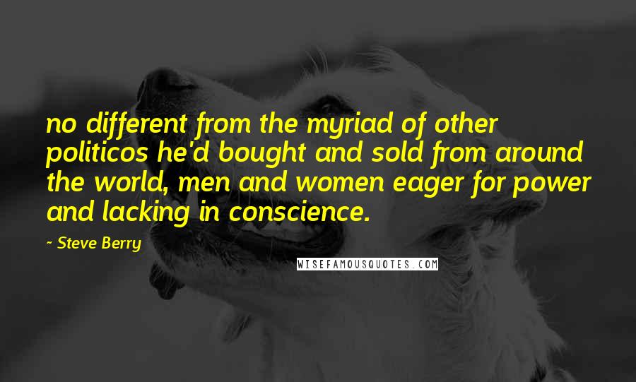 Steve Berry Quotes: no different from the myriad of other politicos he'd bought and sold from around the world, men and women eager for power and lacking in conscience.