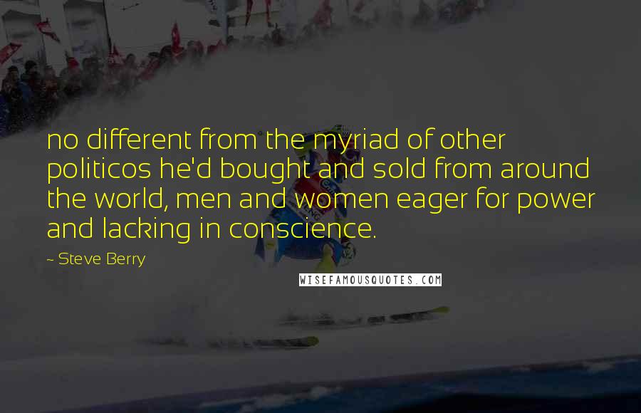 Steve Berry Quotes: no different from the myriad of other politicos he'd bought and sold from around the world, men and women eager for power and lacking in conscience.