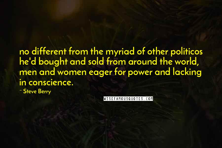 Steve Berry Quotes: no different from the myriad of other politicos he'd bought and sold from around the world, men and women eager for power and lacking in conscience.