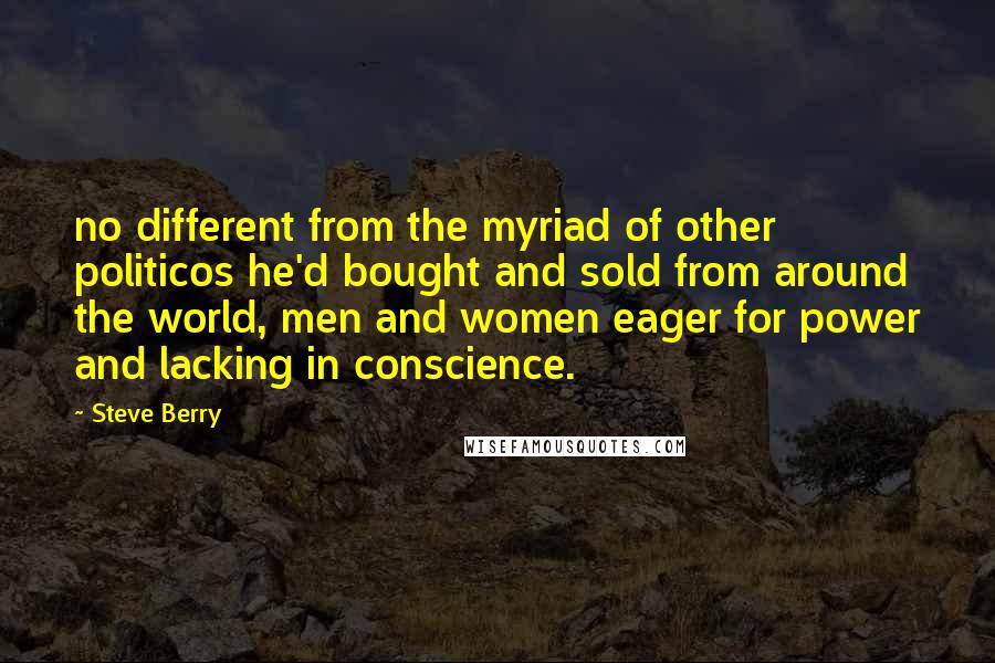 Steve Berry Quotes: no different from the myriad of other politicos he'd bought and sold from around the world, men and women eager for power and lacking in conscience.