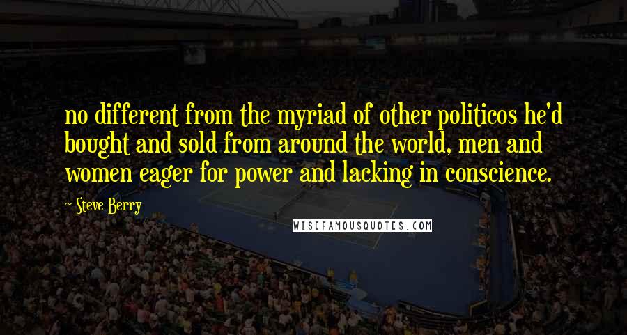 Steve Berry Quotes: no different from the myriad of other politicos he'd bought and sold from around the world, men and women eager for power and lacking in conscience.