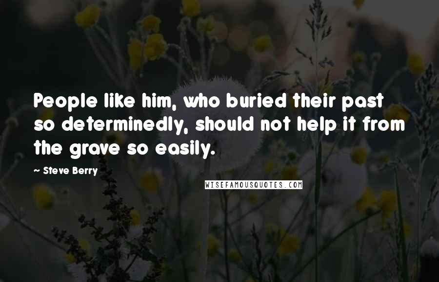 Steve Berry Quotes: People like him, who buried their past so determinedly, should not help it from the grave so easily.