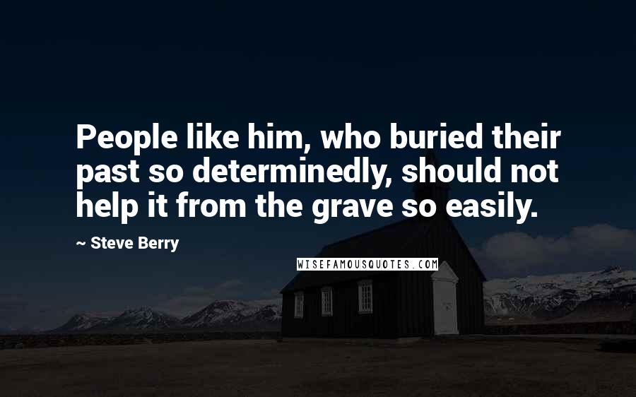 Steve Berry Quotes: People like him, who buried their past so determinedly, should not help it from the grave so easily.