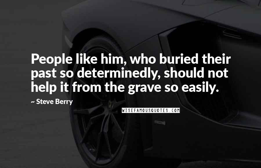 Steve Berry Quotes: People like him, who buried their past so determinedly, should not help it from the grave so easily.
