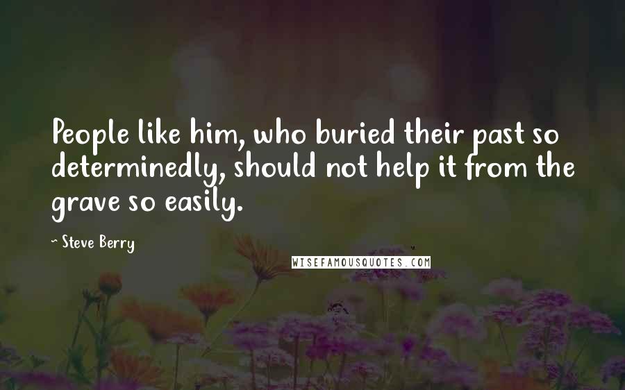 Steve Berry Quotes: People like him, who buried their past so determinedly, should not help it from the grave so easily.
