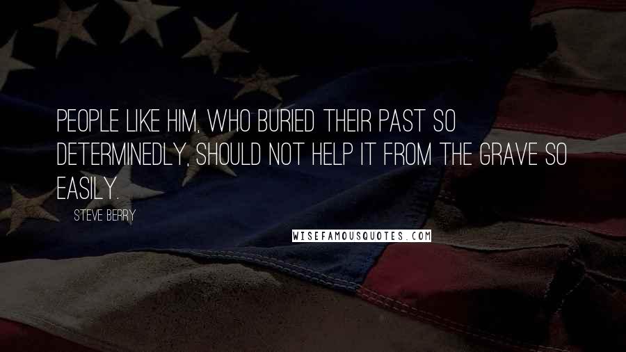 Steve Berry Quotes: People like him, who buried their past so determinedly, should not help it from the grave so easily.