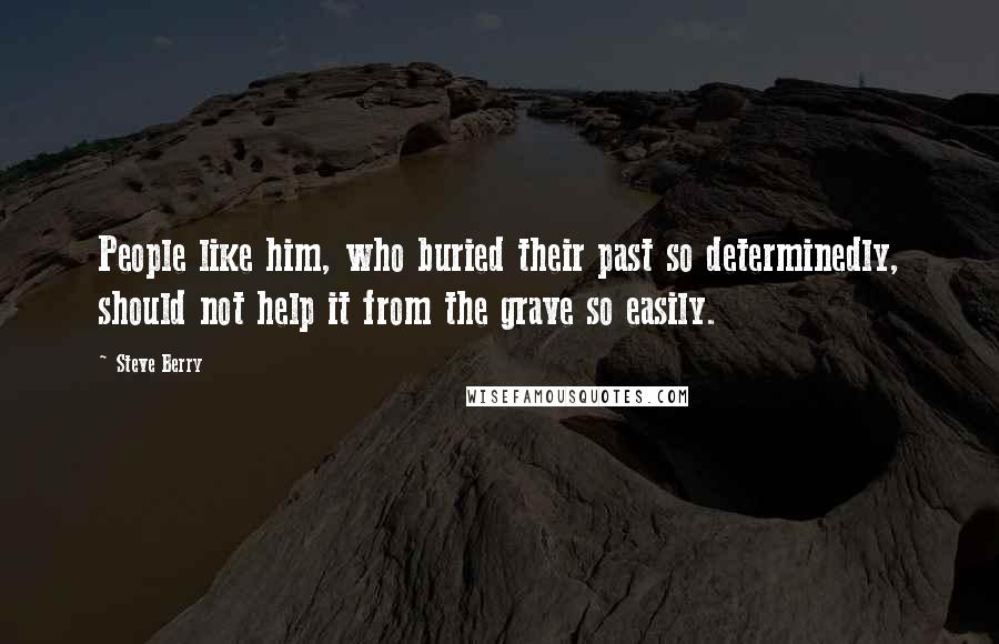 Steve Berry Quotes: People like him, who buried their past so determinedly, should not help it from the grave so easily.