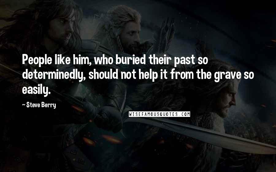 Steve Berry Quotes: People like him, who buried their past so determinedly, should not help it from the grave so easily.