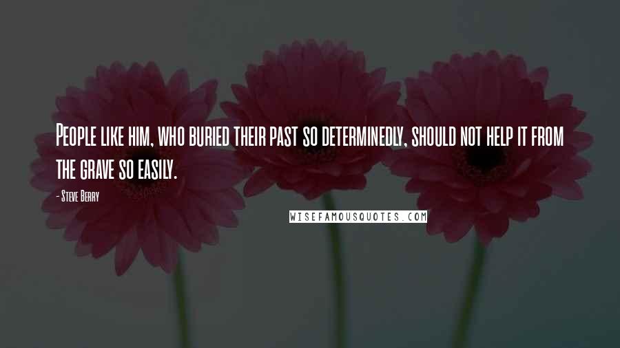 Steve Berry Quotes: People like him, who buried their past so determinedly, should not help it from the grave so easily.