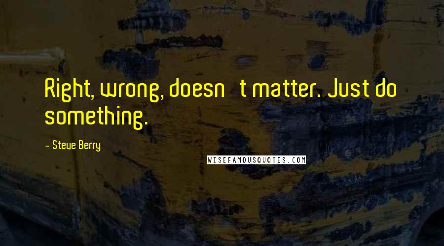 Steve Berry Quotes: Right, wrong, doesn't matter. Just do something.