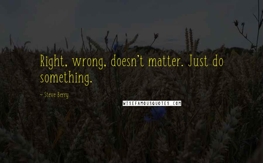 Steve Berry Quotes: Right, wrong, doesn't matter. Just do something.
