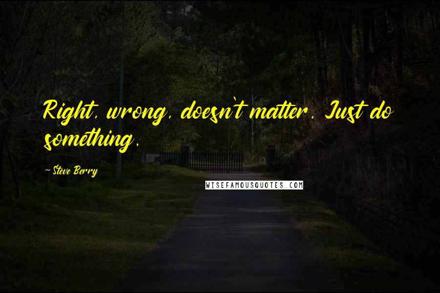 Steve Berry Quotes: Right, wrong, doesn't matter. Just do something.