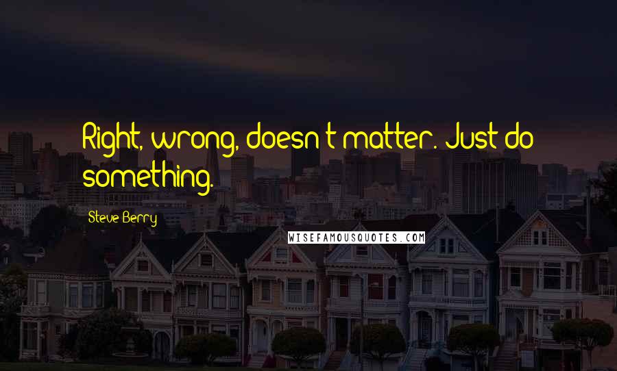 Steve Berry Quotes: Right, wrong, doesn't matter. Just do something.