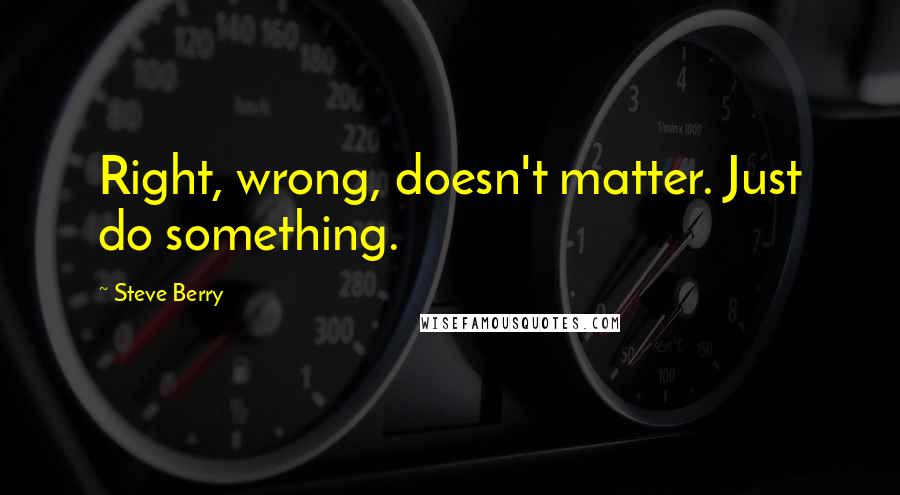 Steve Berry Quotes: Right, wrong, doesn't matter. Just do something.