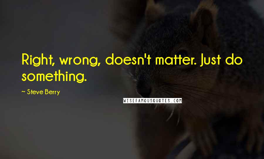 Steve Berry Quotes: Right, wrong, doesn't matter. Just do something.
