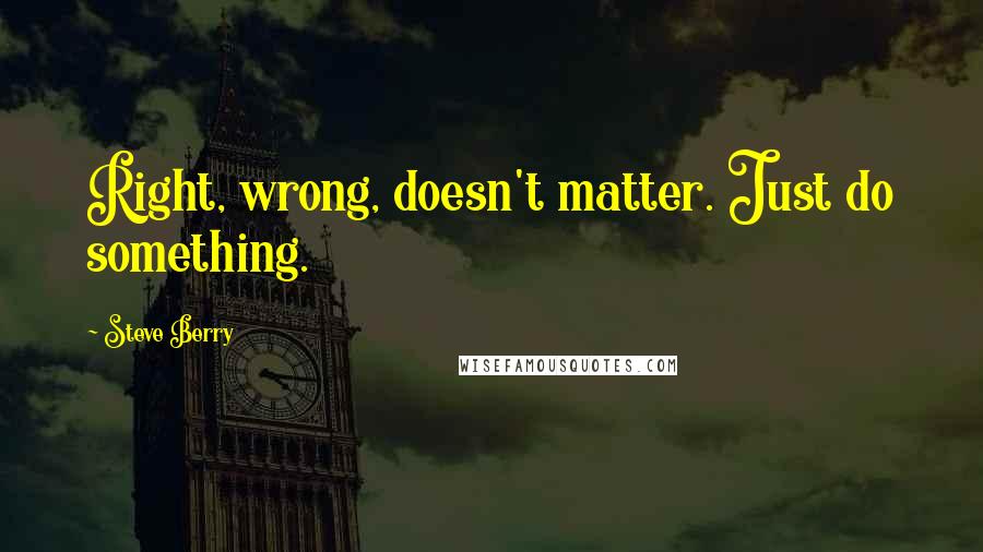 Steve Berry Quotes: Right, wrong, doesn't matter. Just do something.