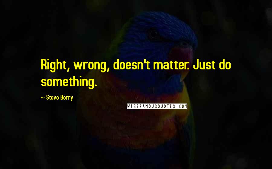Steve Berry Quotes: Right, wrong, doesn't matter. Just do something.
