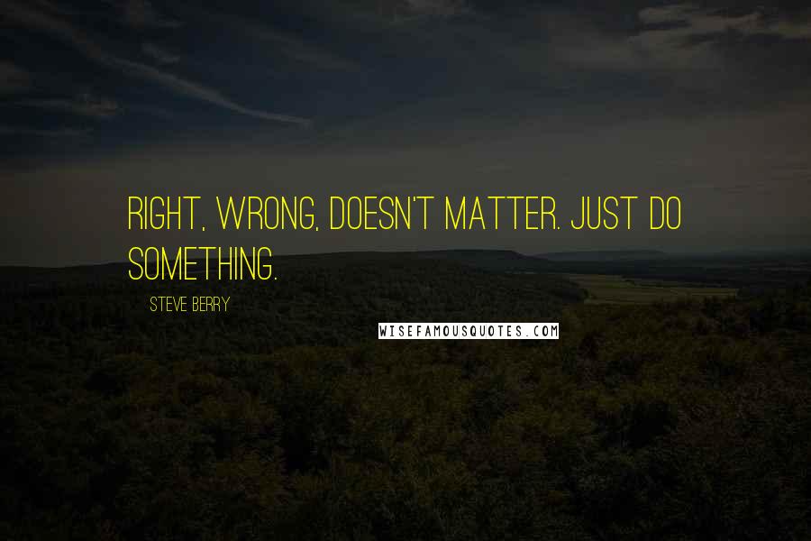 Steve Berry Quotes: Right, wrong, doesn't matter. Just do something.