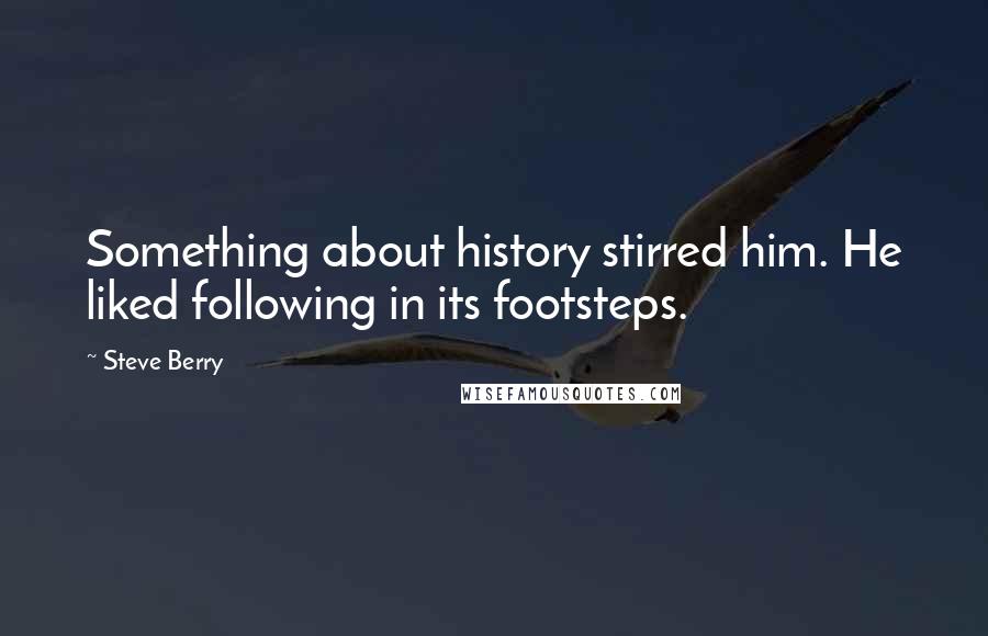 Steve Berry Quotes: Something about history stirred him. He liked following in its footsteps.