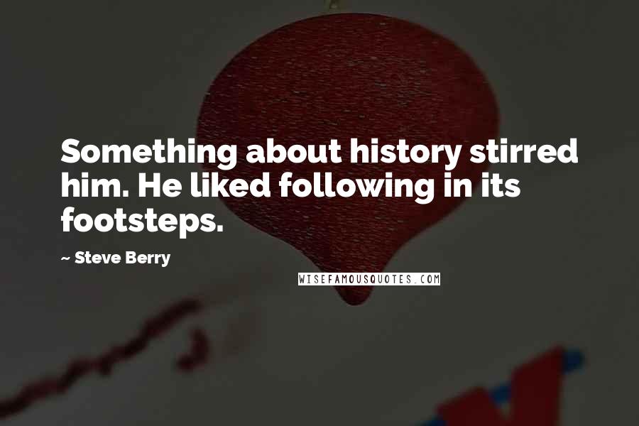 Steve Berry Quotes: Something about history stirred him. He liked following in its footsteps.