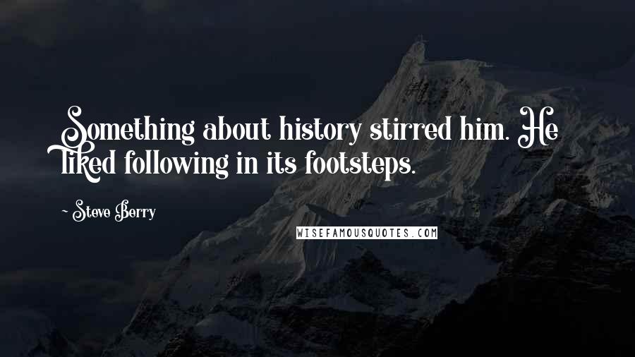 Steve Berry Quotes: Something about history stirred him. He liked following in its footsteps.