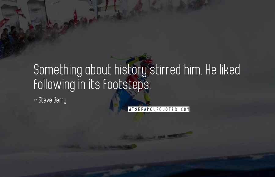 Steve Berry Quotes: Something about history stirred him. He liked following in its footsteps.