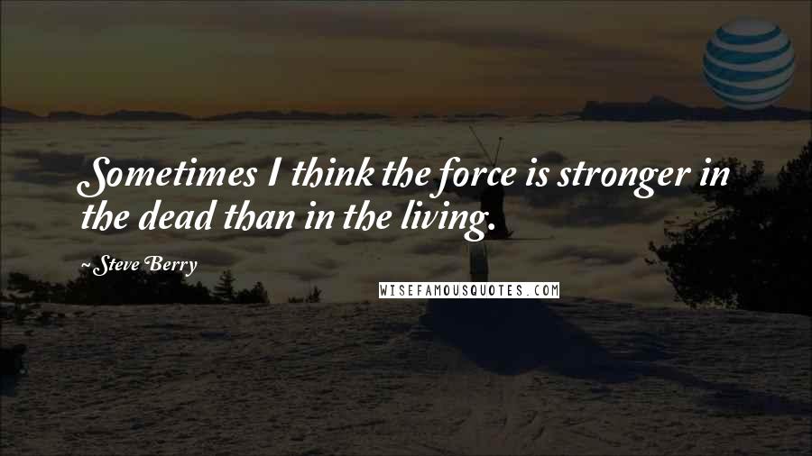 Steve Berry Quotes: Sometimes I think the force is stronger in the dead than in the living.