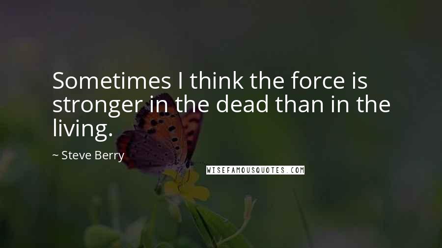 Steve Berry Quotes: Sometimes I think the force is stronger in the dead than in the living.