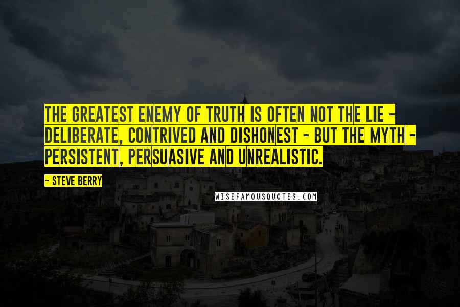 Steve Berry Quotes: The greatest enemy of truth is often not the lie - deliberate, contrived and dishonest - but the myth - persistent, persuasive and unrealistic.