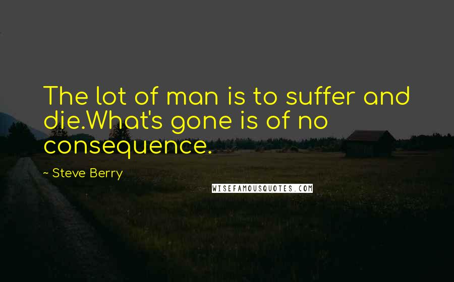 Steve Berry Quotes: The lot of man is to suffer and die.What's gone is of no consequence.