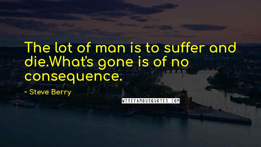 Steve Berry Quotes: The lot of man is to suffer and die.What's gone is of no consequence.