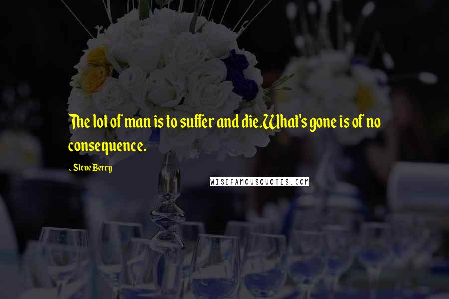 Steve Berry Quotes: The lot of man is to suffer and die.What's gone is of no consequence.