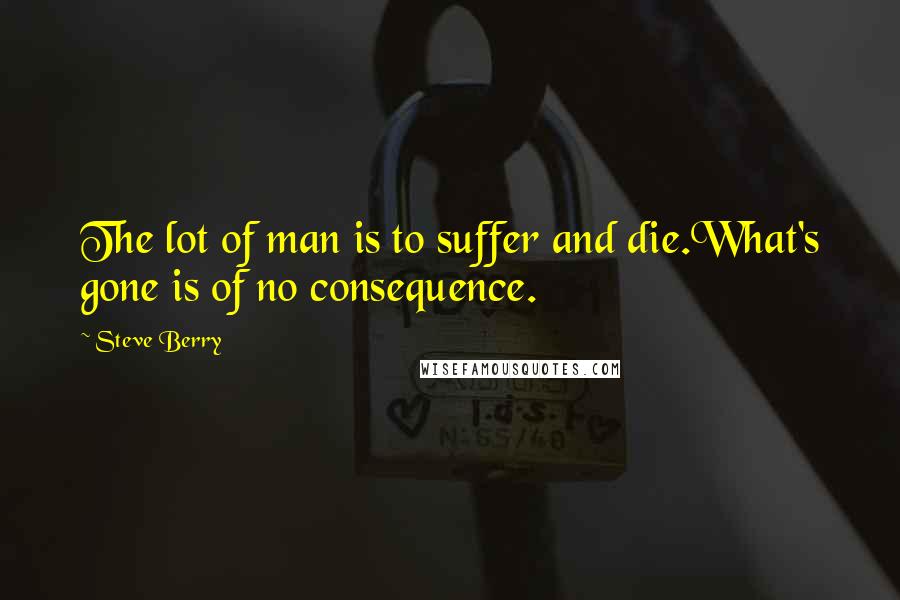 Steve Berry Quotes: The lot of man is to suffer and die.What's gone is of no consequence.