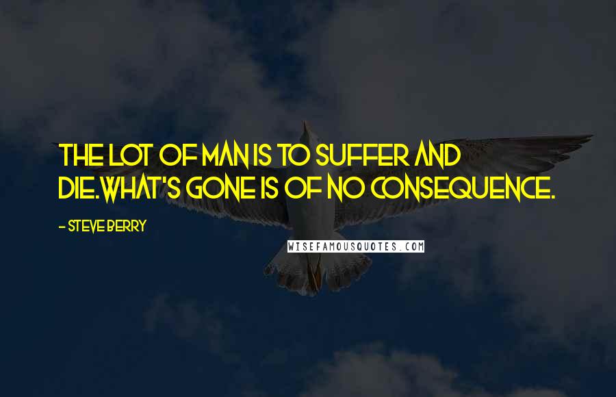 Steve Berry Quotes: The lot of man is to suffer and die.What's gone is of no consequence.